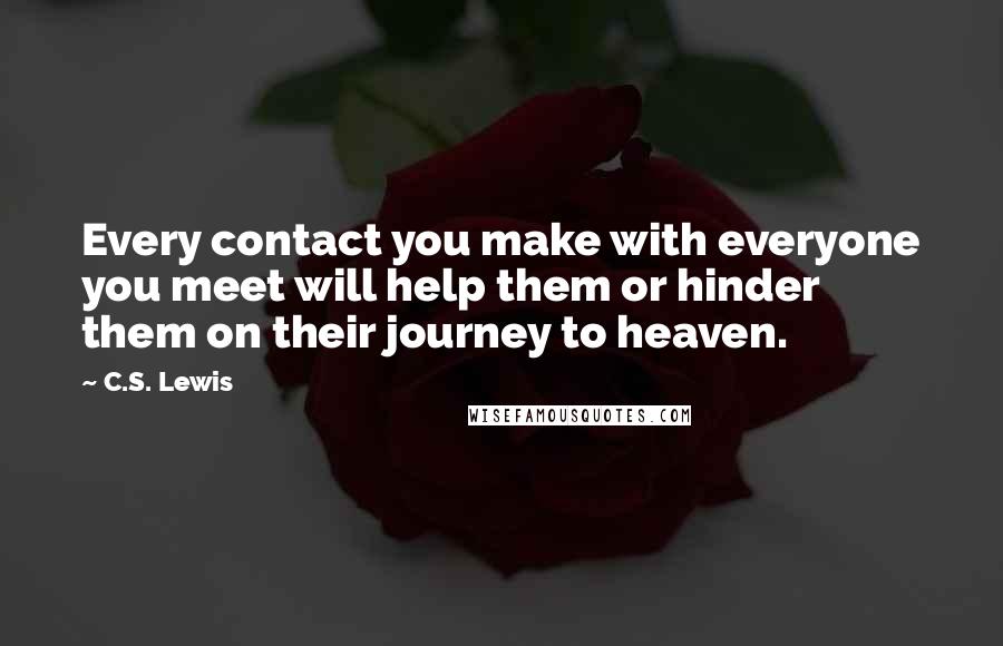 C.S. Lewis Quotes: Every contact you make with everyone you meet will help them or hinder them on their journey to heaven.