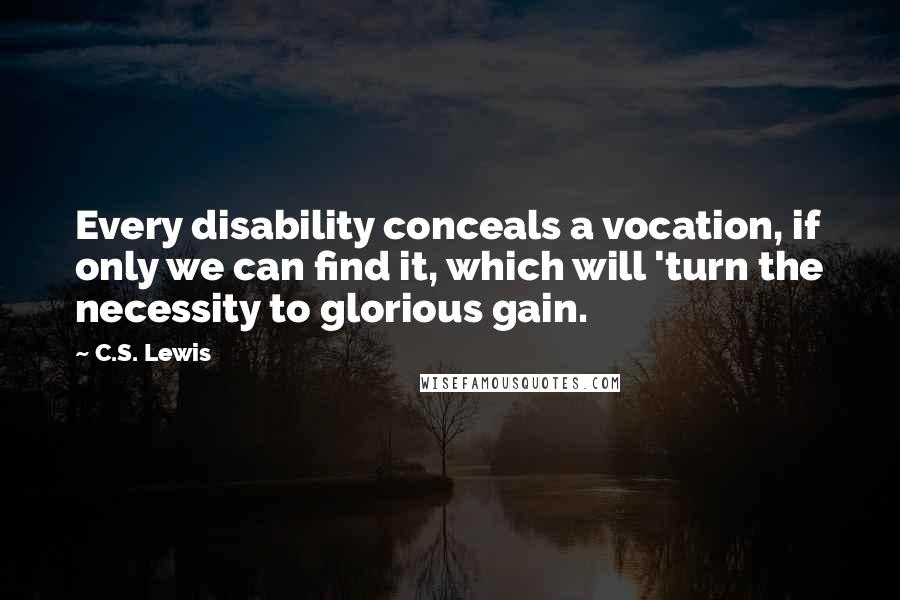 C.S. Lewis Quotes: Every disability conceals a vocation, if only we can find it, which will 'turn the necessity to glorious gain.