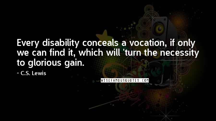 C.S. Lewis Quotes: Every disability conceals a vocation, if only we can find it, which will 'turn the necessity to glorious gain.