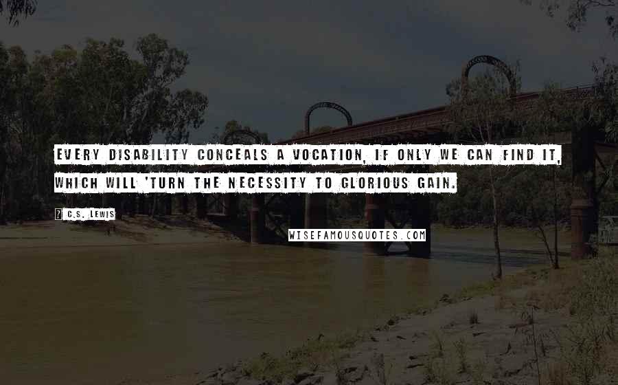 C.S. Lewis Quotes: Every disability conceals a vocation, if only we can find it, which will 'turn the necessity to glorious gain.