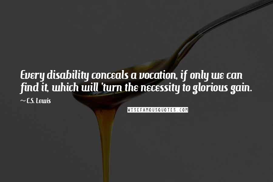 C.S. Lewis Quotes: Every disability conceals a vocation, if only we can find it, which will 'turn the necessity to glorious gain.