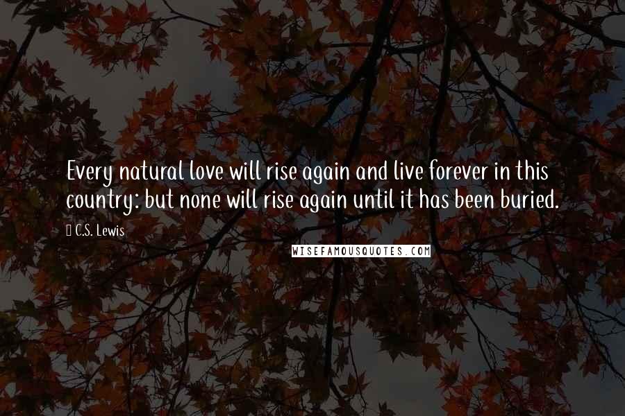 C.S. Lewis Quotes: Every natural love will rise again and live forever in this country: but none will rise again until it has been buried.