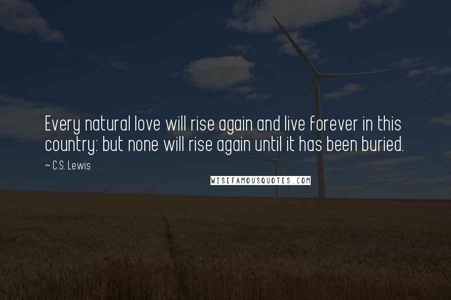 C.S. Lewis Quotes: Every natural love will rise again and live forever in this country: but none will rise again until it has been buried.