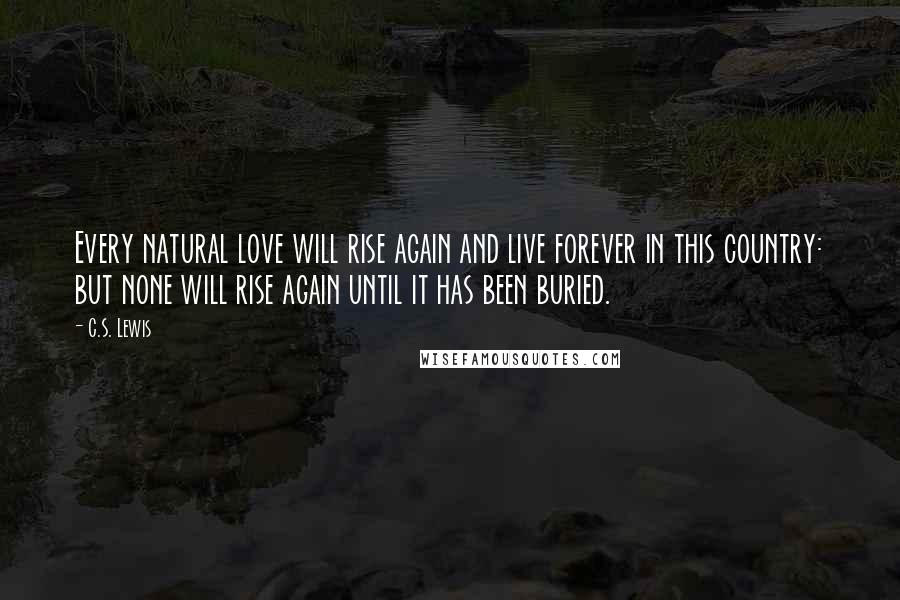C.S. Lewis Quotes: Every natural love will rise again and live forever in this country: but none will rise again until it has been buried.