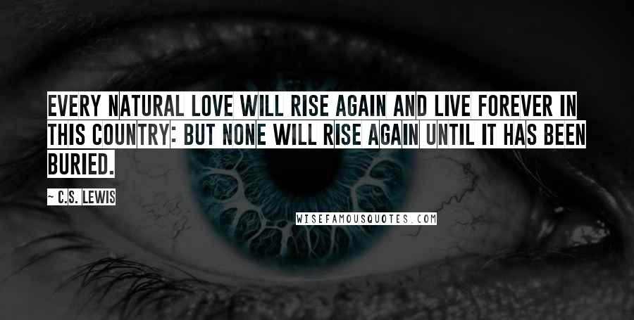 C.S. Lewis Quotes: Every natural love will rise again and live forever in this country: but none will rise again until it has been buried.
