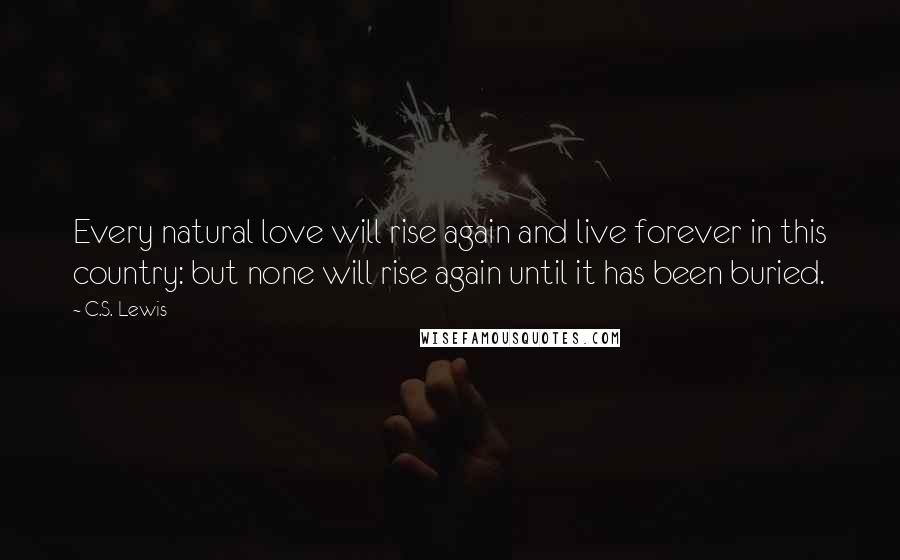 C.S. Lewis Quotes: Every natural love will rise again and live forever in this country: but none will rise again until it has been buried.