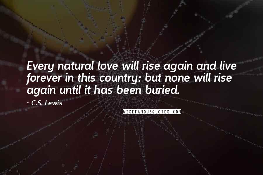 C.S. Lewis Quotes: Every natural love will rise again and live forever in this country: but none will rise again until it has been buried.
