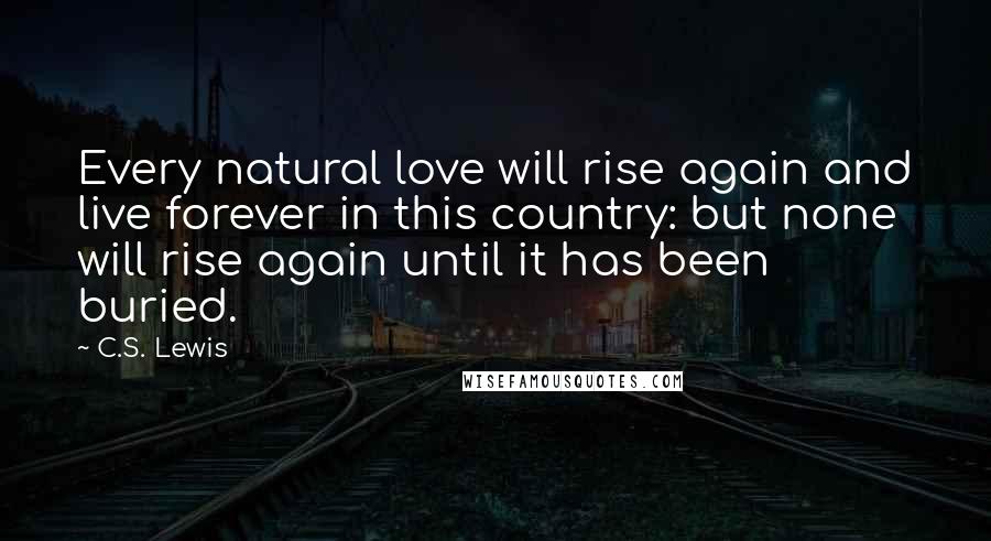 C.S. Lewis Quotes: Every natural love will rise again and live forever in this country: but none will rise again until it has been buried.