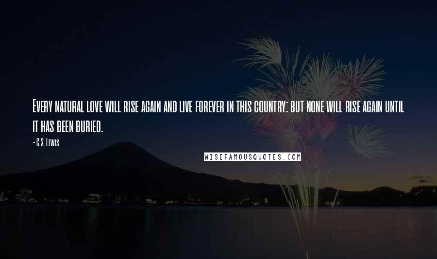 C.S. Lewis Quotes: Every natural love will rise again and live forever in this country: but none will rise again until it has been buried.