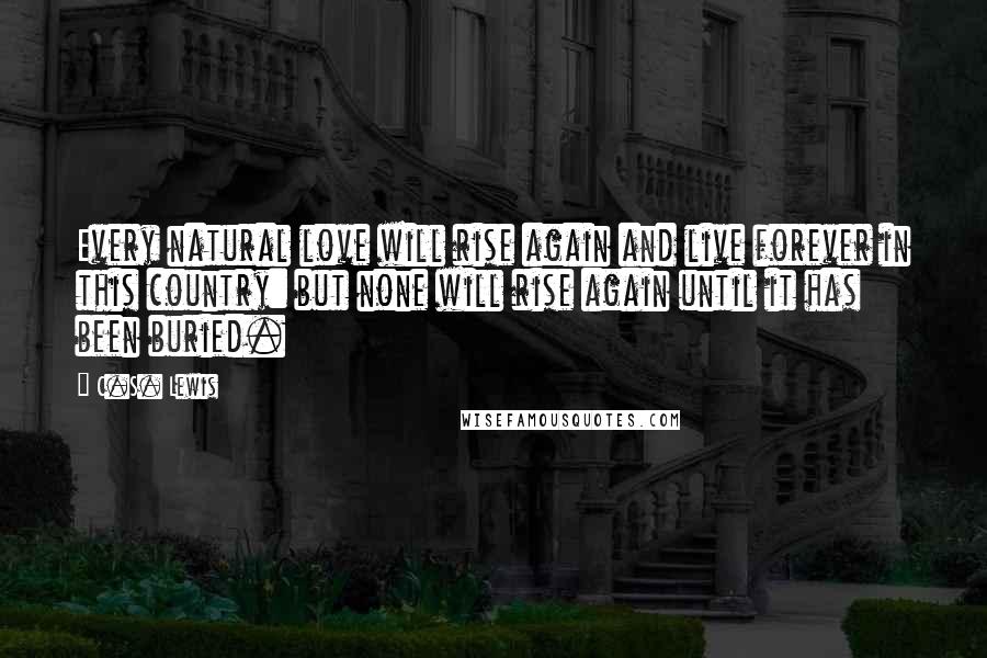 C.S. Lewis Quotes: Every natural love will rise again and live forever in this country: but none will rise again until it has been buried.