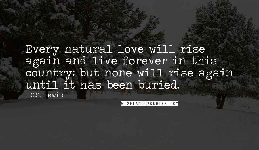 C.S. Lewis Quotes: Every natural love will rise again and live forever in this country: but none will rise again until it has been buried.