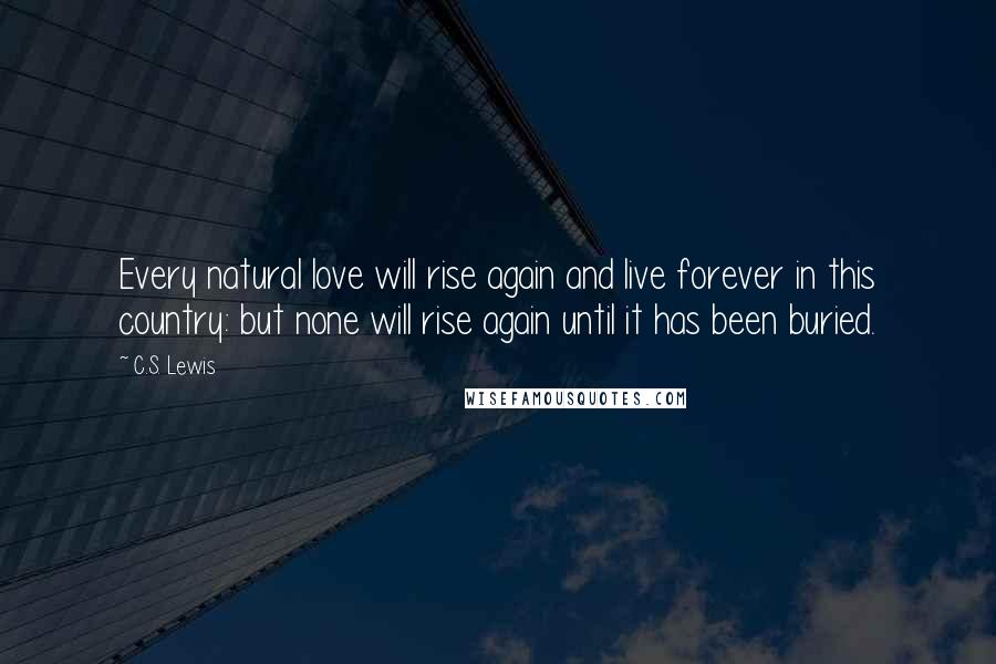 C.S. Lewis Quotes: Every natural love will rise again and live forever in this country: but none will rise again until it has been buried.