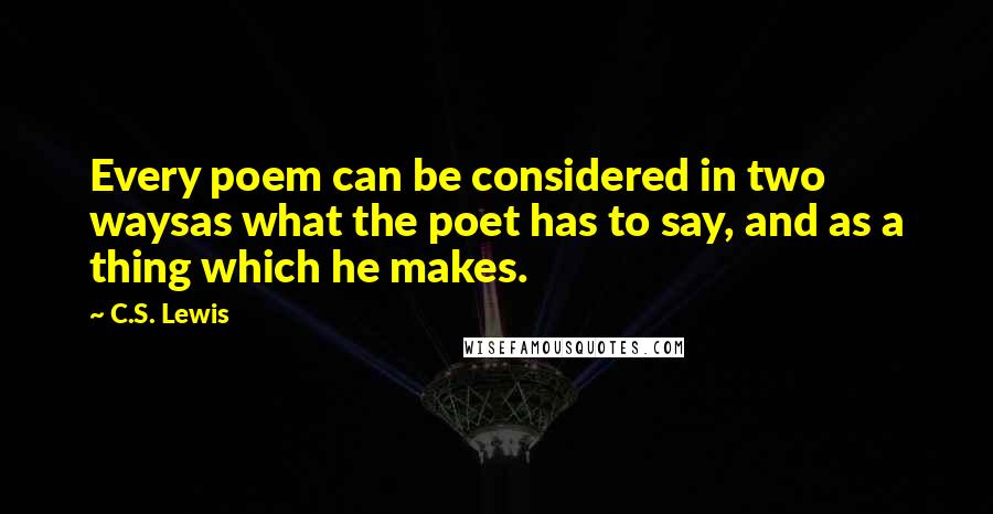 C.S. Lewis Quotes: Every poem can be considered in two waysas what the poet has to say, and as a thing which he makes.