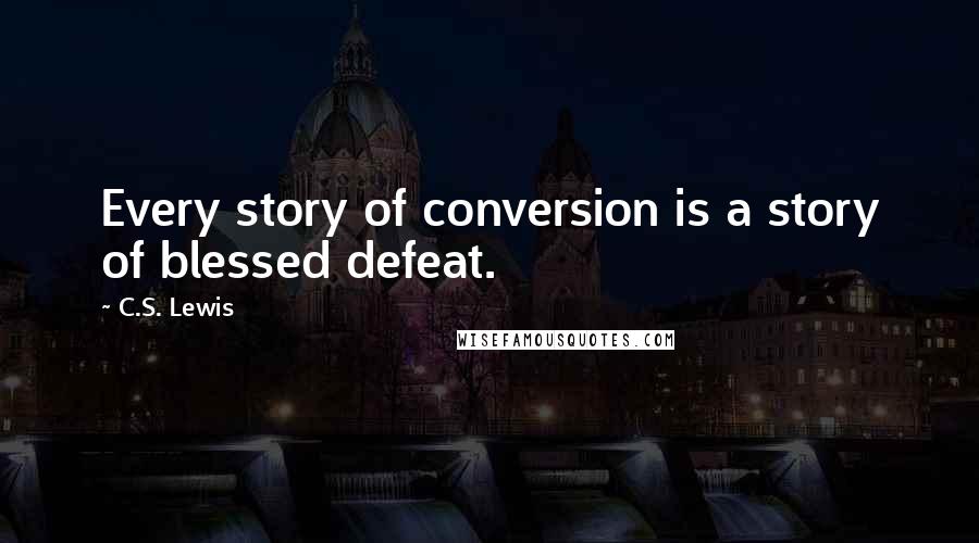 C.S. Lewis Quotes: Every story of conversion is a story of blessed defeat.