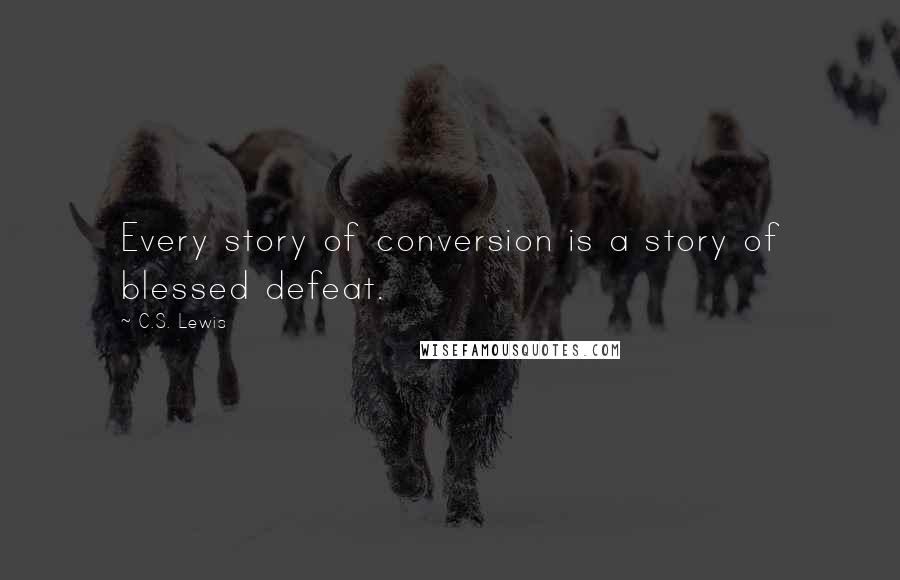C.S. Lewis Quotes: Every story of conversion is a story of blessed defeat.