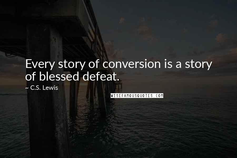 C.S. Lewis Quotes: Every story of conversion is a story of blessed defeat.