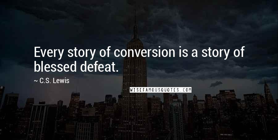 C.S. Lewis Quotes: Every story of conversion is a story of blessed defeat.