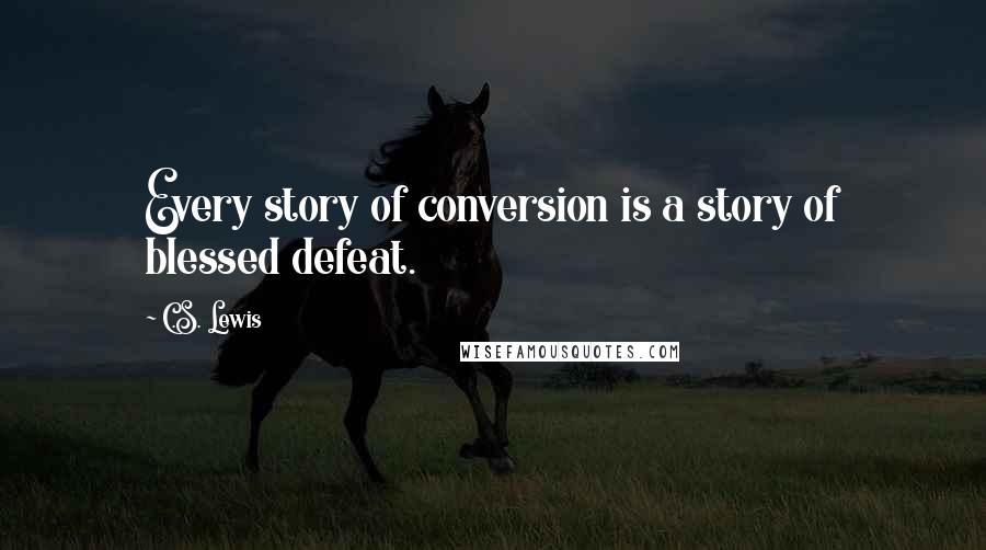 C.S. Lewis Quotes: Every story of conversion is a story of blessed defeat.