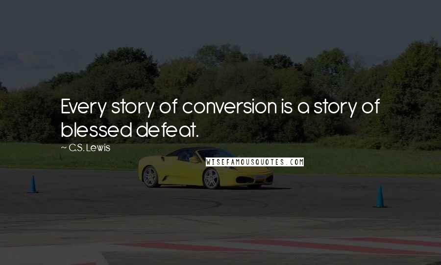 C.S. Lewis Quotes: Every story of conversion is a story of blessed defeat.