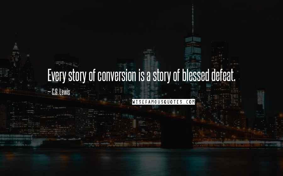 C.S. Lewis Quotes: Every story of conversion is a story of blessed defeat.