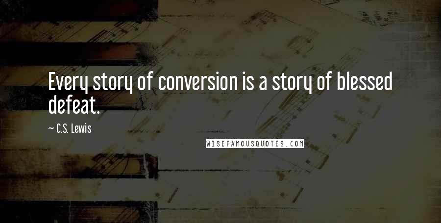 C.S. Lewis Quotes: Every story of conversion is a story of blessed defeat.