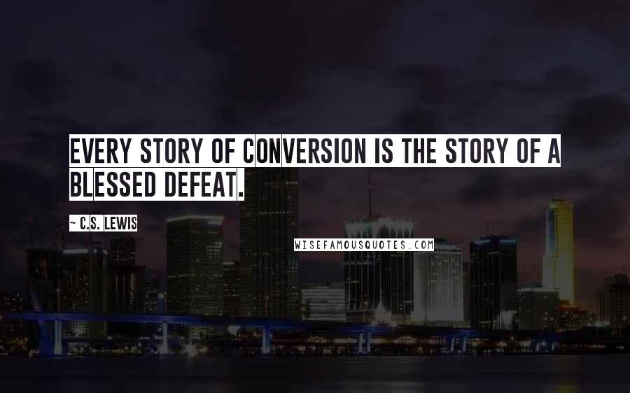 C.S. Lewis Quotes: Every story of conversion is the story of a blessed defeat.