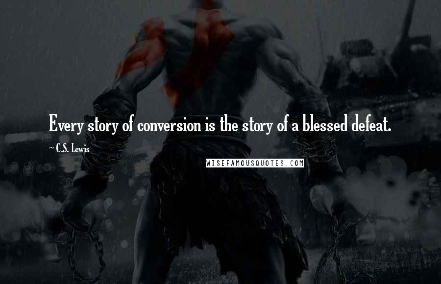C.S. Lewis Quotes: Every story of conversion is the story of a blessed defeat.