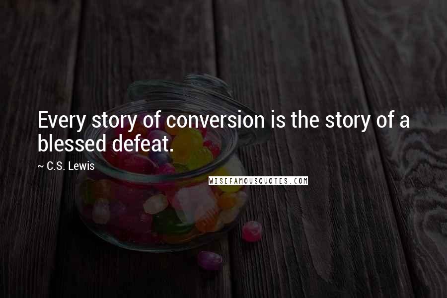 C.S. Lewis Quotes: Every story of conversion is the story of a blessed defeat.