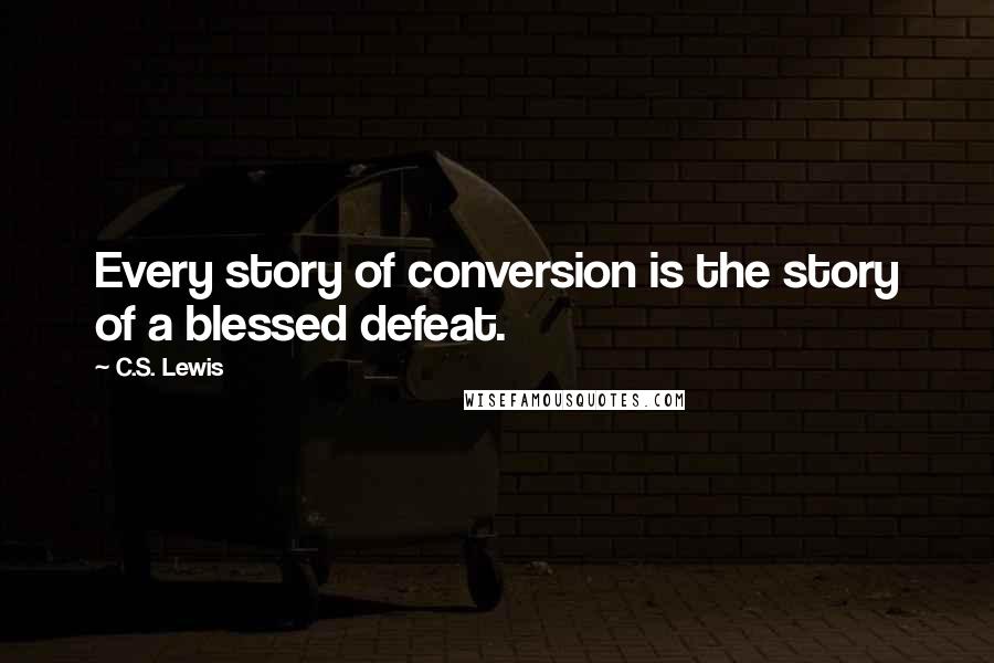 C.S. Lewis Quotes: Every story of conversion is the story of a blessed defeat.
