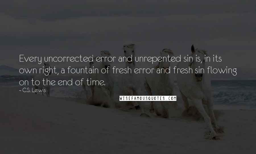 C.S. Lewis Quotes: Every uncorrected error and unrepented sin is, in its own right, a fountain of fresh error and fresh sin flowing on to the end of time.