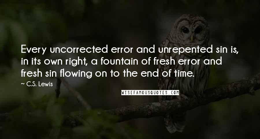 C.S. Lewis Quotes: Every uncorrected error and unrepented sin is, in its own right, a fountain of fresh error and fresh sin flowing on to the end of time.