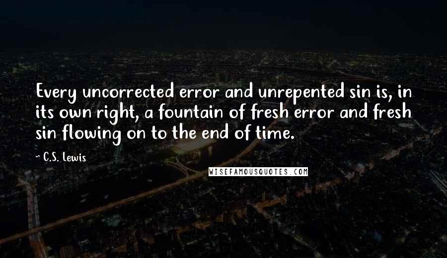 C.S. Lewis Quotes: Every uncorrected error and unrepented sin is, in its own right, a fountain of fresh error and fresh sin flowing on to the end of time.