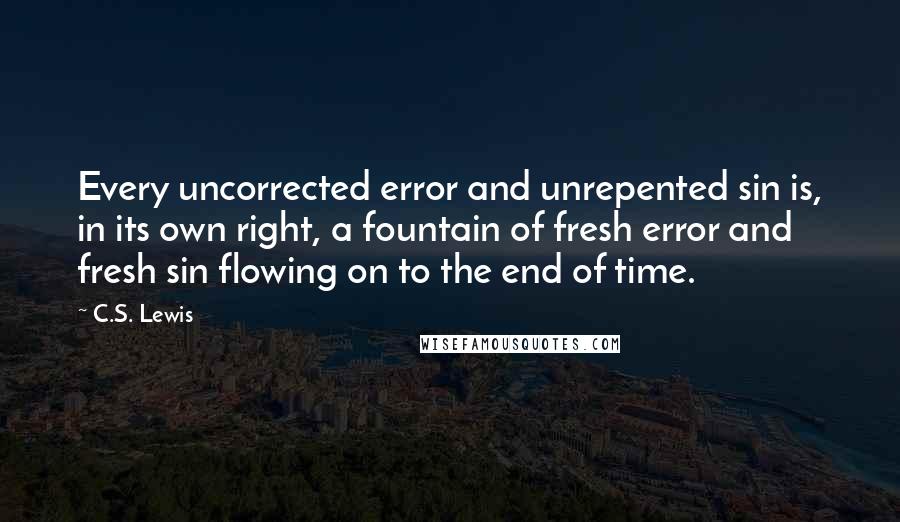 C.S. Lewis Quotes: Every uncorrected error and unrepented sin is, in its own right, a fountain of fresh error and fresh sin flowing on to the end of time.