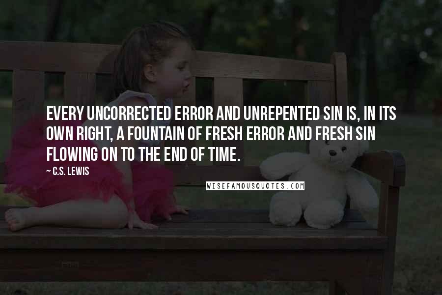 C.S. Lewis Quotes: Every uncorrected error and unrepented sin is, in its own right, a fountain of fresh error and fresh sin flowing on to the end of time.