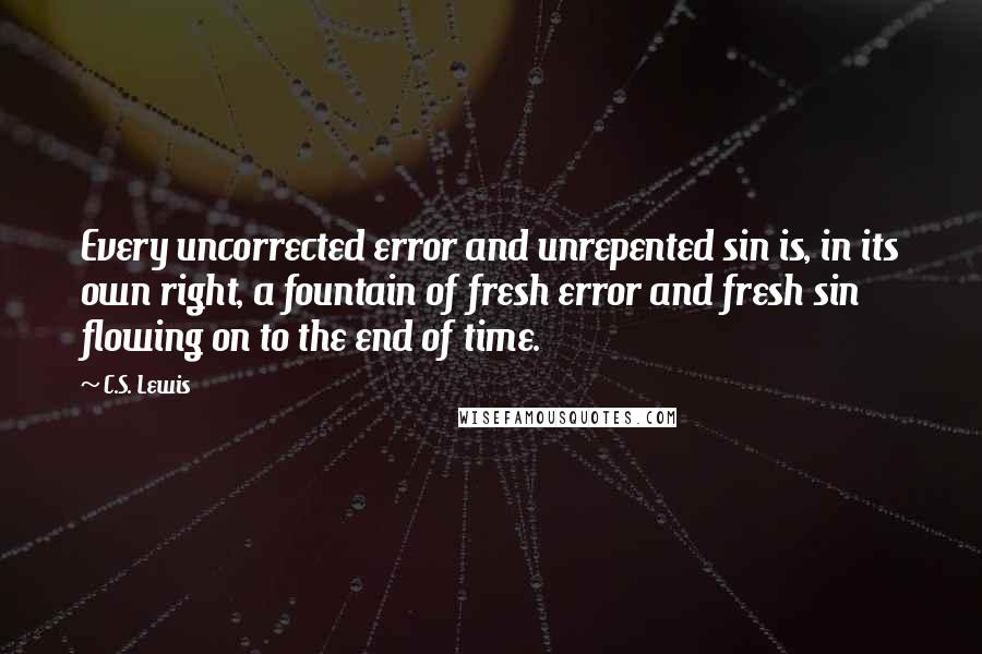 C.S. Lewis Quotes: Every uncorrected error and unrepented sin is, in its own right, a fountain of fresh error and fresh sin flowing on to the end of time.