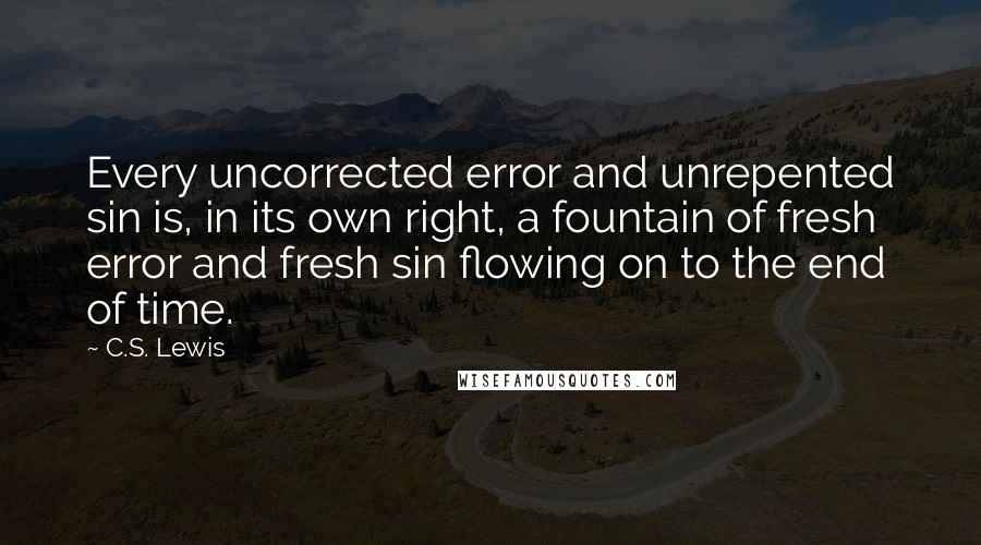 C.S. Lewis Quotes: Every uncorrected error and unrepented sin is, in its own right, a fountain of fresh error and fresh sin flowing on to the end of time.