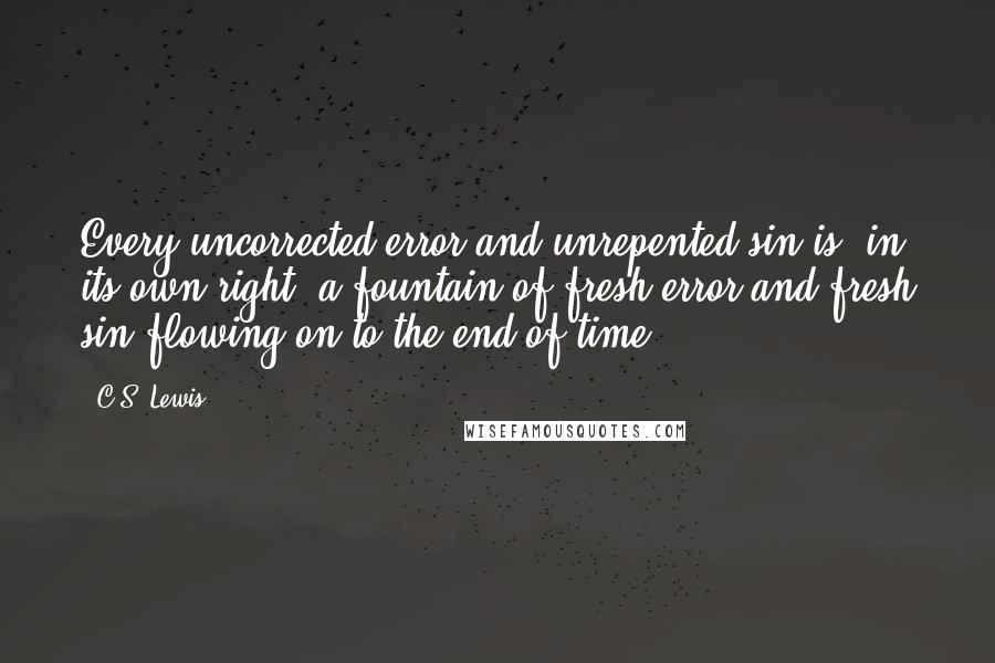 C.S. Lewis Quotes: Every uncorrected error and unrepented sin is, in its own right, a fountain of fresh error and fresh sin flowing on to the end of time.