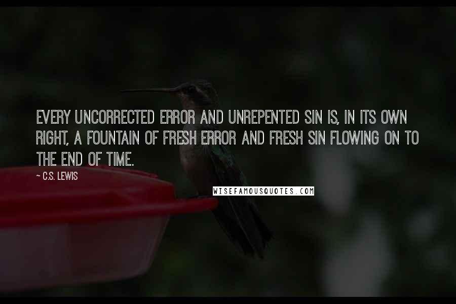 C.S. Lewis Quotes: Every uncorrected error and unrepented sin is, in its own right, a fountain of fresh error and fresh sin flowing on to the end of time.