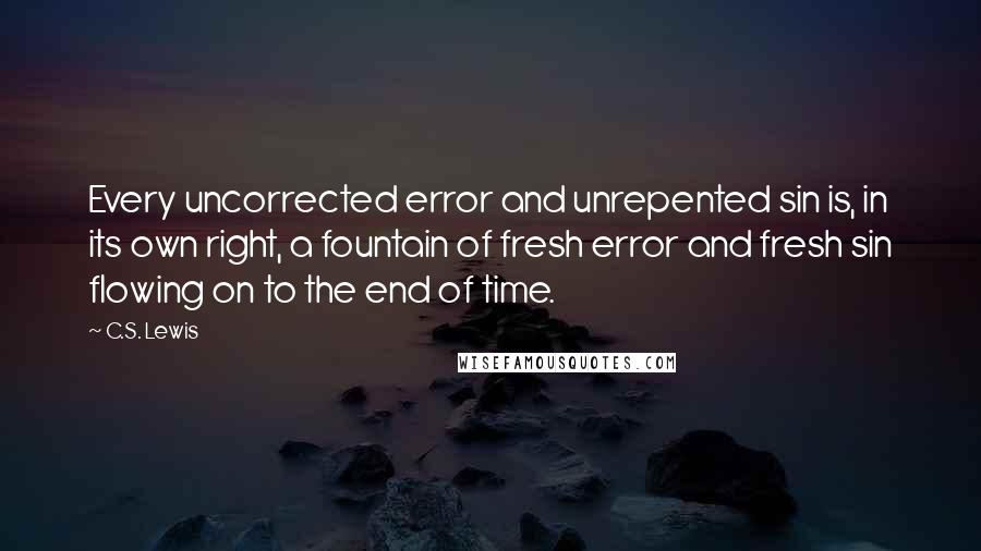 C.S. Lewis Quotes: Every uncorrected error and unrepented sin is, in its own right, a fountain of fresh error and fresh sin flowing on to the end of time.