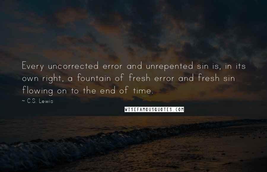 C.S. Lewis Quotes: Every uncorrected error and unrepented sin is, in its own right, a fountain of fresh error and fresh sin flowing on to the end of time.