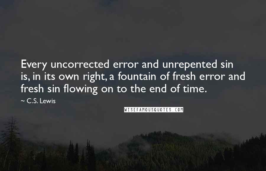 C.S. Lewis Quotes: Every uncorrected error and unrepented sin is, in its own right, a fountain of fresh error and fresh sin flowing on to the end of time.