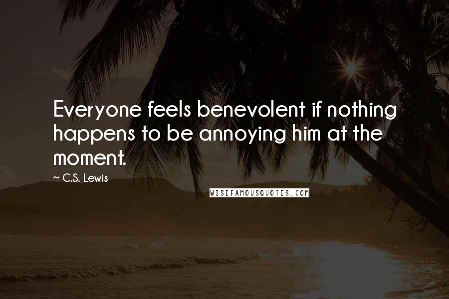 C.S. Lewis Quotes: Everyone feels benevolent if nothing happens to be annoying him at the moment.