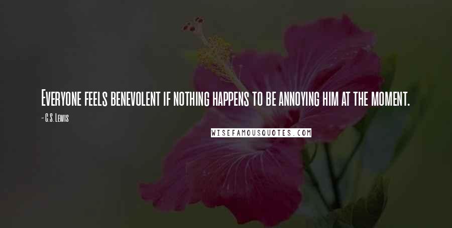 C.S. Lewis Quotes: Everyone feels benevolent if nothing happens to be annoying him at the moment.