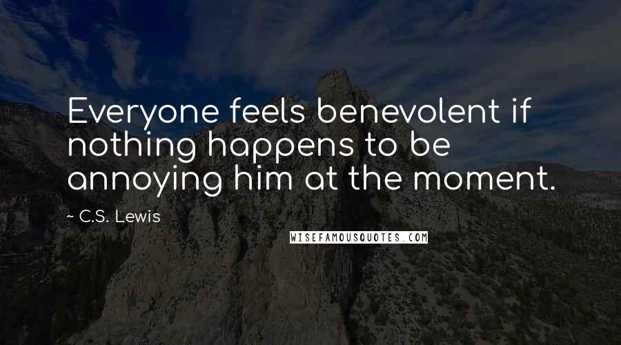 C.S. Lewis Quotes: Everyone feels benevolent if nothing happens to be annoying him at the moment.