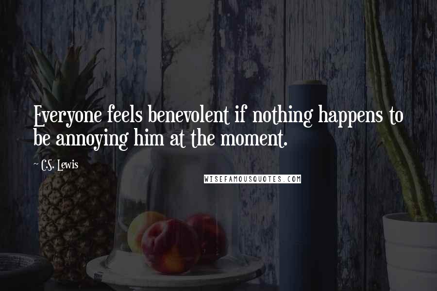 C.S. Lewis Quotes: Everyone feels benevolent if nothing happens to be annoying him at the moment.