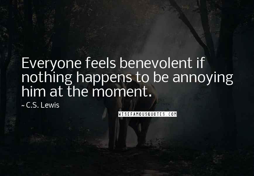 C.S. Lewis Quotes: Everyone feels benevolent if nothing happens to be annoying him at the moment.