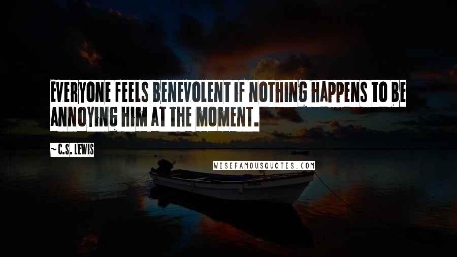 C.S. Lewis Quotes: Everyone feels benevolent if nothing happens to be annoying him at the moment.