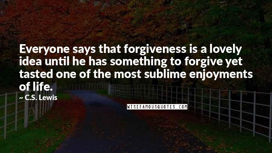 C.S. Lewis Quotes: Everyone says that forgiveness is a lovely idea until he has something to forgive yet tasted one of the most sublime enjoyments of life.