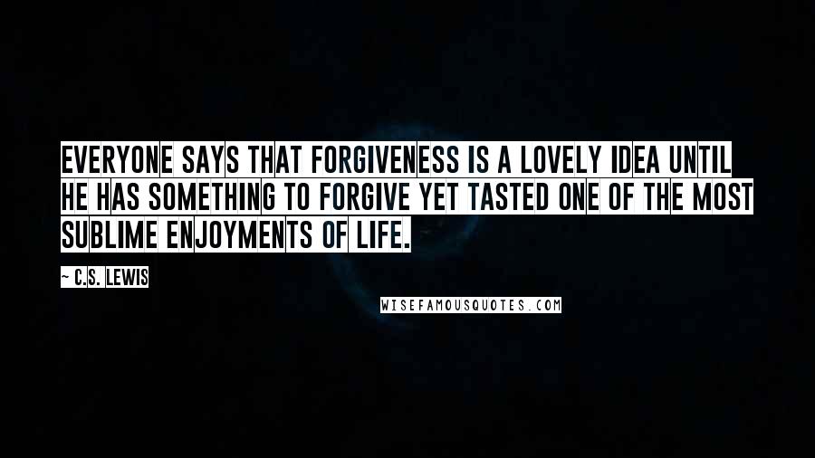 C.S. Lewis Quotes: Everyone says that forgiveness is a lovely idea until he has something to forgive yet tasted one of the most sublime enjoyments of life.