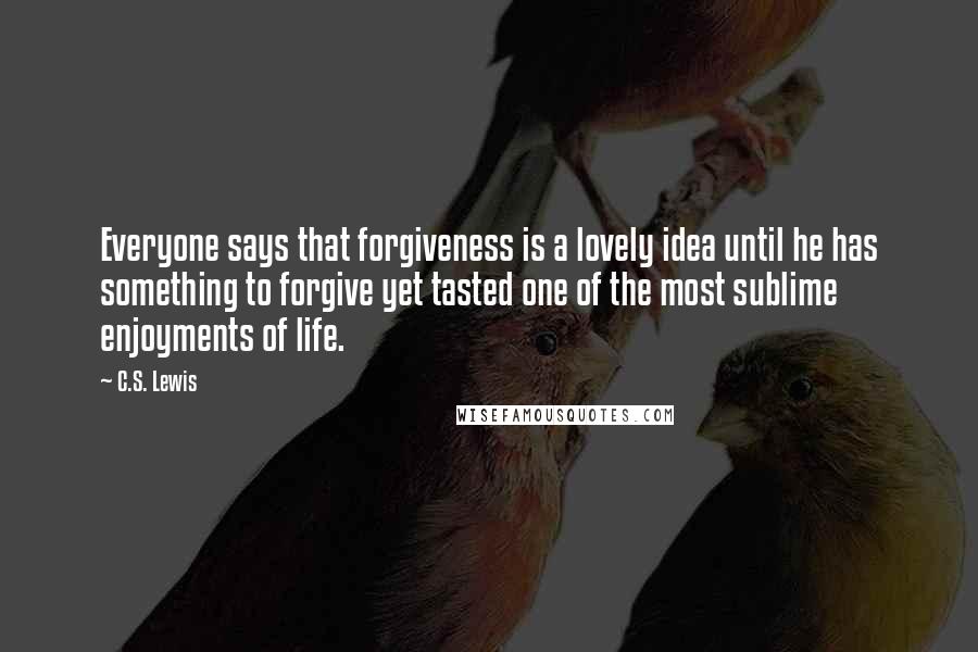 C.S. Lewis Quotes: Everyone says that forgiveness is a lovely idea until he has something to forgive yet tasted one of the most sublime enjoyments of life.